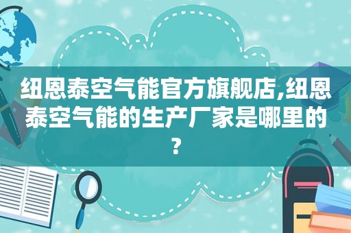 纽恩泰空气能官方旗舰店,纽恩泰空气能的生产厂家是哪里的?