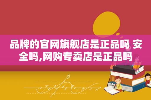 品牌的官网旗舰店是正品吗 安全吗,网购专卖店是正品吗