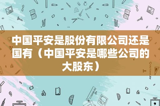 中国平安是股份有限公司还是国有（中国平安是哪些公司的大股东）