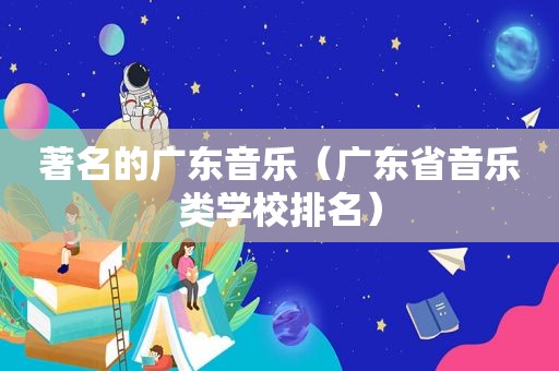 著名的广东音乐（广东省音乐类学校排名）