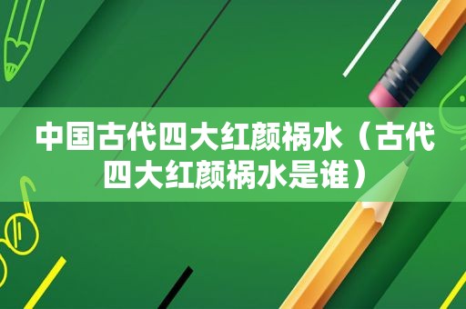 中国古代四大红颜祸水（古代四大红颜祸水是谁）