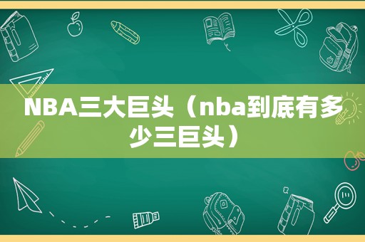 NBA三大巨头（nba到底有多少三巨头）