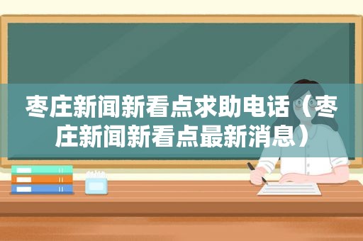 枣庄新闻新看点求助电话（枣庄新闻新看点最新消息）