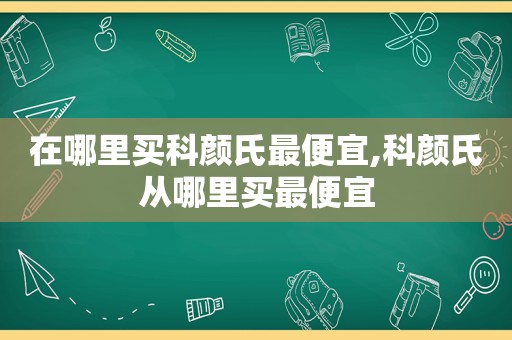 在哪里买科颜氏最便宜,科颜氏从哪里买最便宜