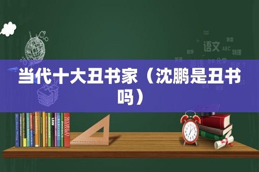 当代十大丑书家（沈鹏是丑书吗）