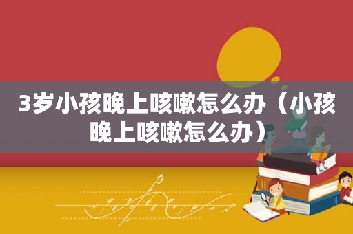 3岁小孩晚上咳嗽怎么办（小孩晚上咳嗽怎么办）