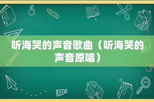 听海哭的声音歌曲（听海哭的声音原唱）