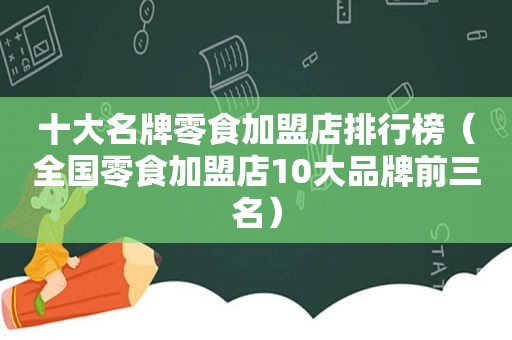 十大名牌零食加盟店排行榜（全国零食加盟店10大品牌前三名）