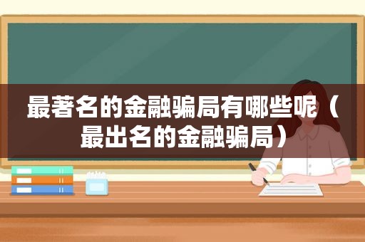 最著名的金融骗局有哪些呢（最出名的金融骗局）