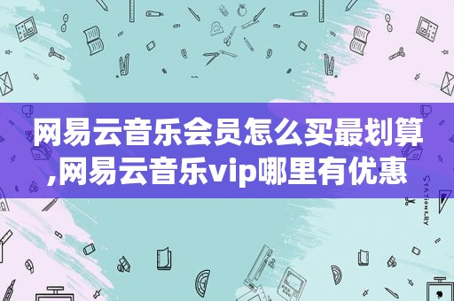 网易云音乐会员怎么买最划算,网易云音乐vip哪里有优惠