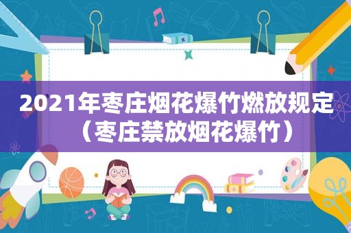 2021年枣庄烟花爆竹燃放规定（枣庄禁放烟花爆竹）