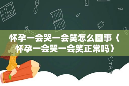 怀孕一会哭一会笑怎么回事（怀孕一会哭一会笑正常吗）