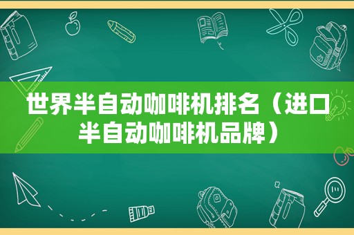 世界半自动咖啡机排名（进口半自动咖啡机品牌）