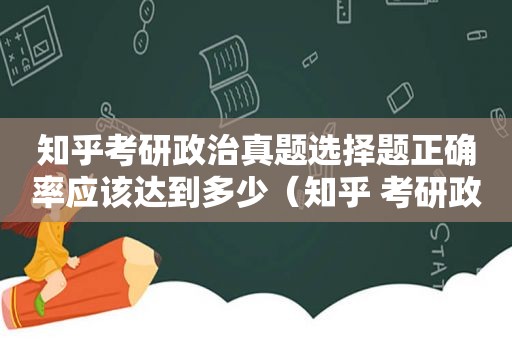 知乎考研政治真题选择题正确率应该达到多少（知乎 考研政治怎么样）