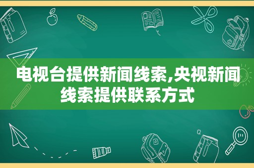 电视台提供新闻线索,央视新闻线索提供联系方式