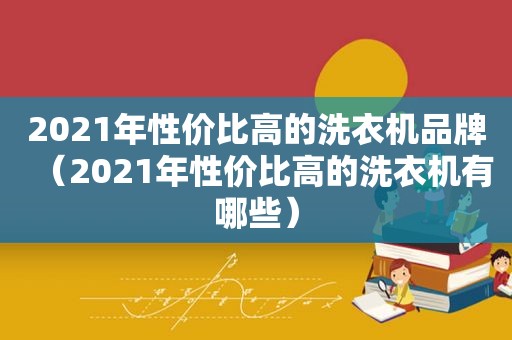 2021年性价比高的洗衣机品牌（2021年性价比高的洗衣机有哪些）