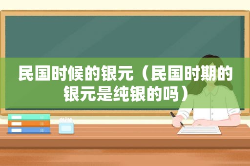 民国时候的银元（民国时期的银元是纯银的吗）