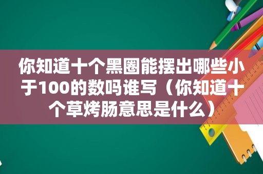 你知道十个黑圈能摆出哪些小于100的数吗谁写（你知道十个草烤肠意思是什么）