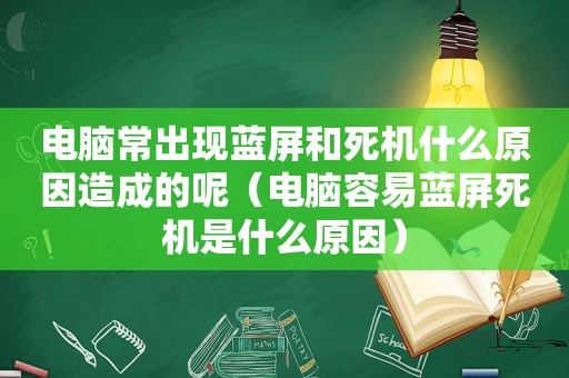 电脑常出现蓝屏和死机什么原因造成的呢（电脑容易蓝屏死机是什么原因）