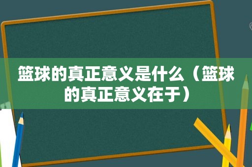 篮球的真正意义是什么（篮球的真正意义在于）