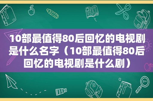 10部最值得80后回忆的电视剧是什么名字（10部最值得80后回忆的电视剧是什么剧）