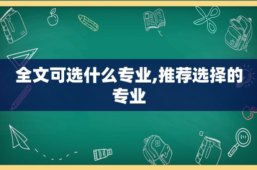 全文可选什么专业,推荐选择的专业