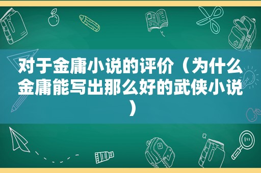 对于金庸小说的评价（为什么金庸能写出那么好的武侠小说）