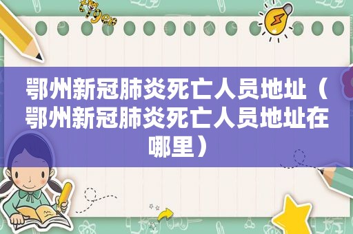 鄂州新冠肺炎死亡人员地址（鄂州新冠肺炎死亡人员地址在哪里）