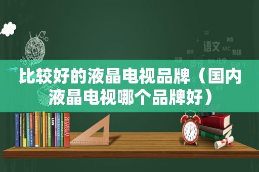 比较好的液晶电视品牌（国内液晶电视哪个品牌好）