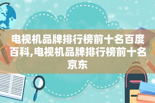 电视机品牌排行榜前十名百度百科,电视机品牌排行榜前十名京东