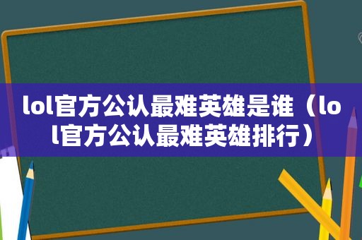 lol官方公认最难英雄是谁（lol官方公认最难英雄排行）