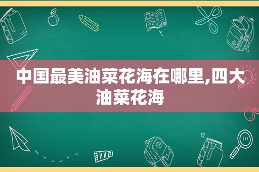 中国最美油菜花海在哪里,四大油菜花海