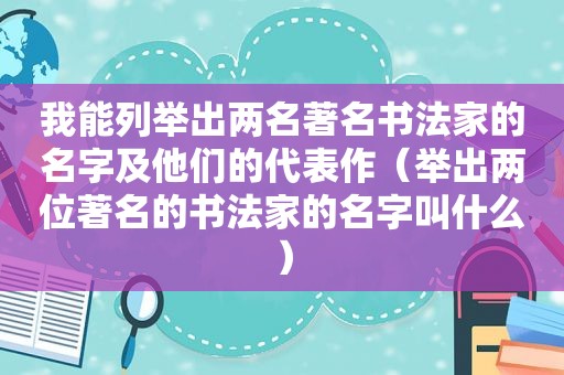 我能列举出两名著名书法家的名字及他们的代表作（举出两位著名的书法家的名字叫什么）