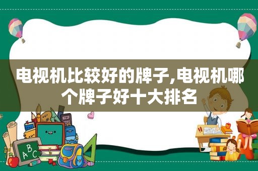 电视机比较好的牌子,电视机哪个牌子好十大排名