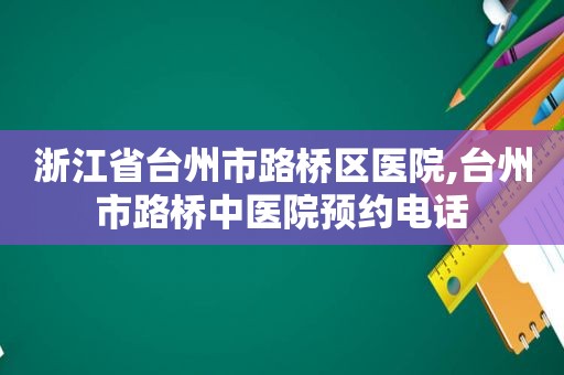 浙江省台州市路桥区医院,台州市路桥中医院预约电话