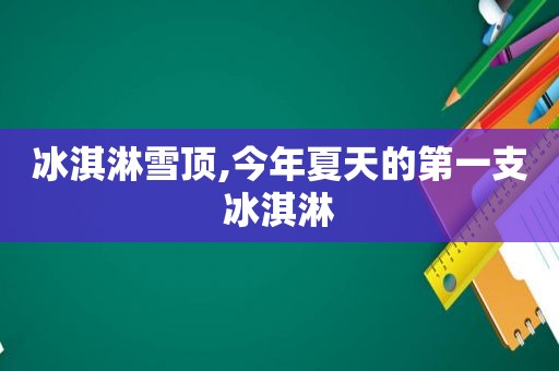 冰淇淋雪顶,今年夏天的第一支冰淇淋