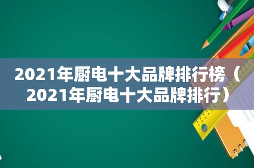 2021年厨电十大品牌排行榜（2021年厨电十大品牌排行）