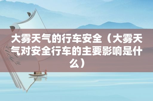 大雾天气的行车安全（大雾天气对安全行车的主要影响是什么）