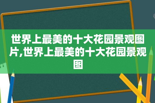 世界上最美的十大花园景观图片,世界上最美的十大花园景观图