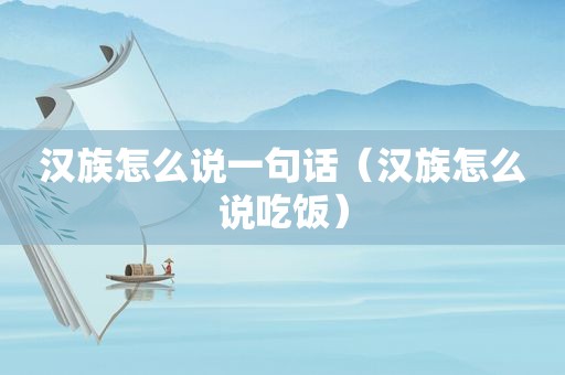 汉族怎么说一句话（汉族怎么说吃饭）