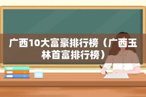 广西10大富豪排行榜（广西玉林首富排行榜）