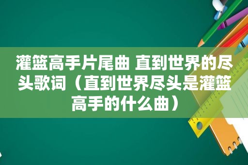 灌篮高手片尾曲 直到世界的尽头歌词（直到世界尽头是灌篮高手的什么曲）