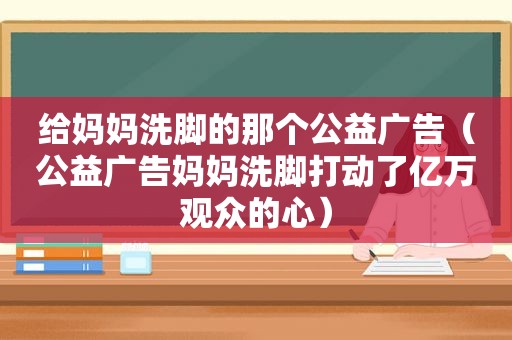 给妈妈洗脚的那个公益广告（公益广告妈妈洗脚打动了亿万观众的心）