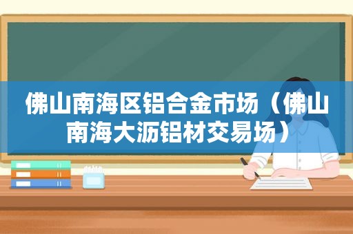 佛山南海区铝合金市场（佛山南海大沥铝材交易场）