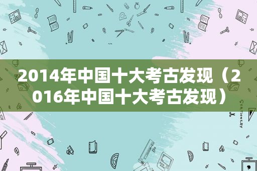 2014年中国十大考古发现（2016年中国十大考古发现）