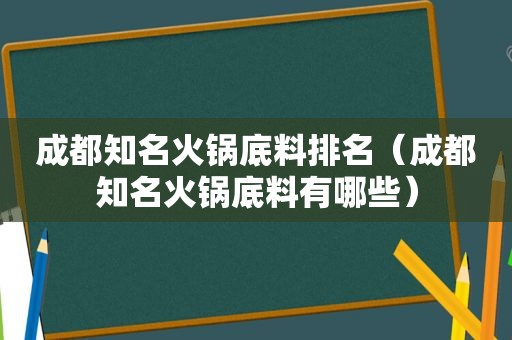 成都知名火锅底料排名（成都知名火锅底料有哪些）