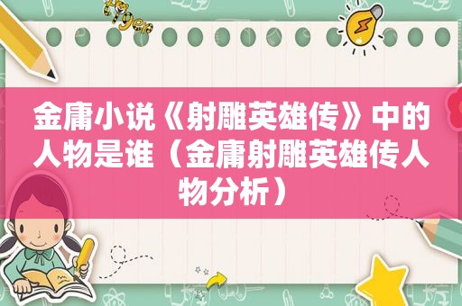 金庸小说《射雕英雄传》中的人物是谁（金庸射雕英雄传人物分析）