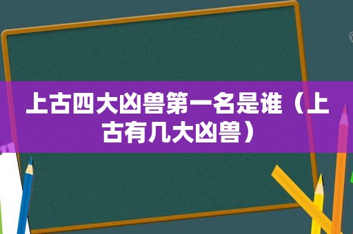 上古四大凶兽第一名是谁（上古有几大凶兽）