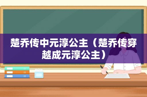 楚乔传中元淳公主（楚乔传穿越成元淳公主）