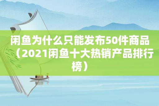 闲鱼为什么只能发布50件商品（2021闲鱼十大热销产品排行榜）